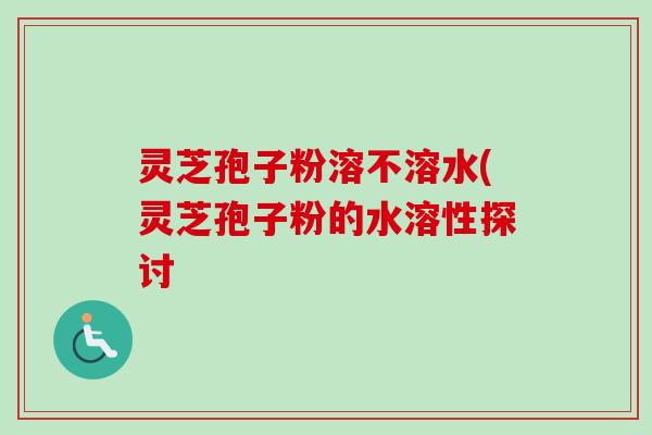 灵芝孢子粉溶不溶水(灵芝孢子粉的水溶性探讨-第1张图片-卓越灵芝孢子粉 灵芝孢子粉溶不溶水(灵芝孢子粉的水溶性探讨-第1张图片-卓越灵芝孢子粉