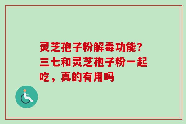 灵芝孢子粉解毒功能?三七和灵芝孢子粉一起吃,真的有用吗-第1张图片-卓越灵芝孢子粉 灵芝孢子粉解毒功能?三七和灵芝孢子粉一起吃,真的有用吗-第1张图片-卓越灵芝孢子粉
