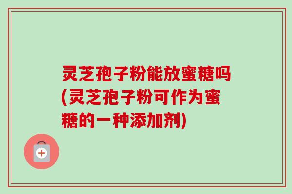 灵芝孢子粉能放蜜糖吗(灵芝孢子粉可作为蜜糖的一种添加剂)-第1张图片-卓越灵芝孢子粉