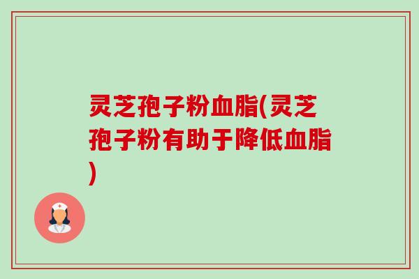 灵芝孢子粉血脂(灵芝孢子粉有助于降低血脂)-第1张图片-卓越灵芝孢子粉