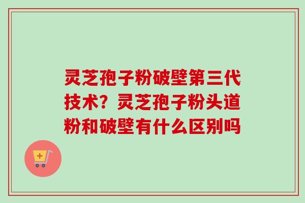 灵芝孢子粉破壁第三代技术?灵芝孢子粉头道粉和破壁有什么区别吗-第1张图片-卓越灵芝孢子粉 灵芝孢子粉破壁第三代技术?灵芝孢子粉头道粉和破壁有什么区别吗-第1张图片-卓越灵芝孢子粉