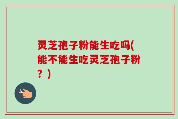 灵芝孢子粉能生吃吗(能不能生吃灵芝孢子粉?)-第1张图片-卓越灵芝孢子粉 灵芝孢子粉能生吃吗(能不能生吃灵芝孢子粉?)-第1张图片-卓越灵芝孢子粉