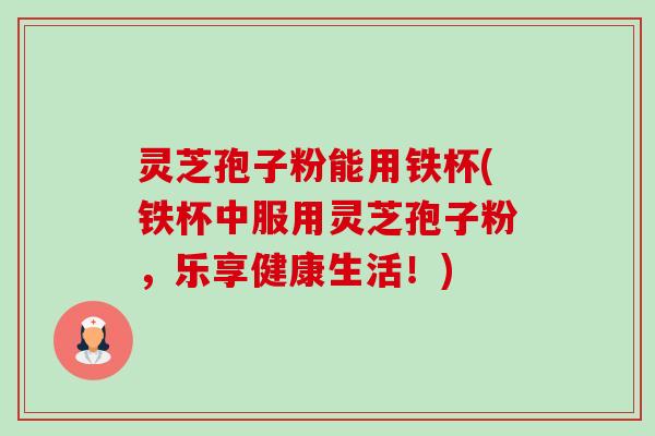 灵芝孢子粉能用铁杯(铁杯中服用灵芝孢子粉,乐享健康生活!)-第1张图片-卓越灵芝孢子粉 灵芝孢子粉能用铁杯(铁杯中服用灵芝孢子粉,乐享健康生活!)-第1张图片-卓越灵芝孢子粉