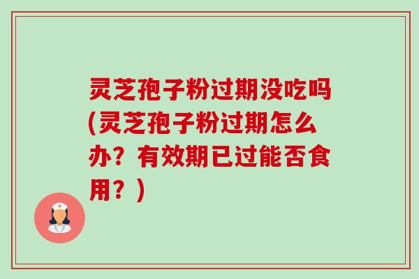 灵芝孢子粉过期没吃吗(灵芝孢子粉过期怎么办?有效期已过能否食用?)-第1张图片-卓越灵芝孢子粉 灵芝孢子粉过期没吃吗(灵芝孢子粉过期怎么办?有效期已过能否食用?)-第1张图片-卓越灵芝孢子粉