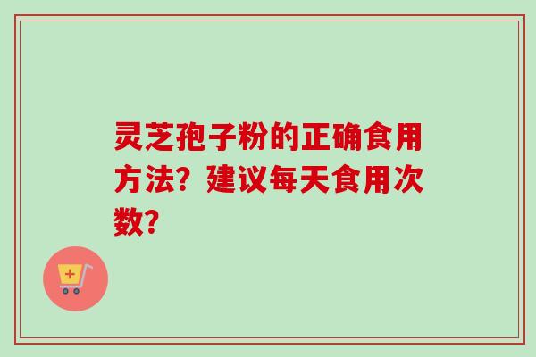 灵芝孢子粉的正确食用方法？建议每天食用次数？-第1张图片-卓越灵芝孢子粉