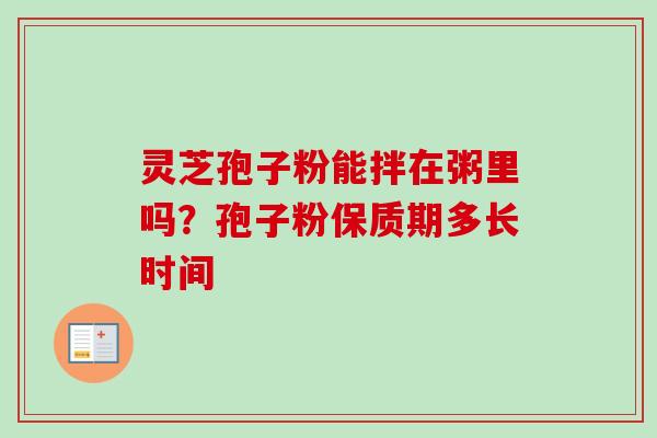 灵芝孢子粉能拌在粥里吗?孢子粉保质期多长时间-第1张图片-卓越灵芝孢子粉 灵芝孢子粉能拌在粥里吗?孢子粉保质期多长时间-第1张图片-卓越灵芝孢子粉