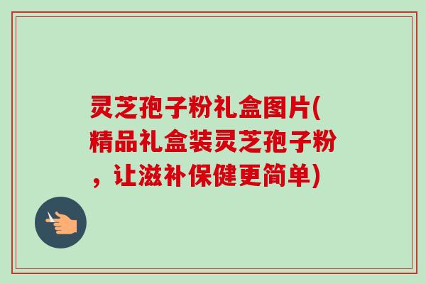 灵芝孢子粉礼盒图片(精品礼盒装灵芝孢子粉，让滋补保健更简单)-第1张图片-卓越灵芝孢子粉