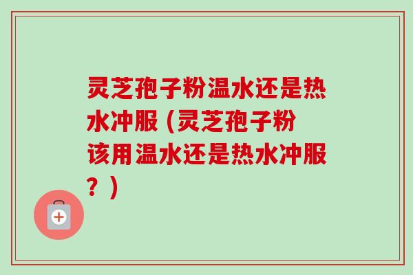 灵芝孢子粉温水还是热水冲服 (灵芝孢子粉该用温水还是热水冲服?)-第1张图片-卓越灵芝孢子粉 灵芝孢子粉温水还是热水冲服 (灵芝孢子粉该用温水还是热水冲服?)-第1张图片-卓越灵芝孢子粉
