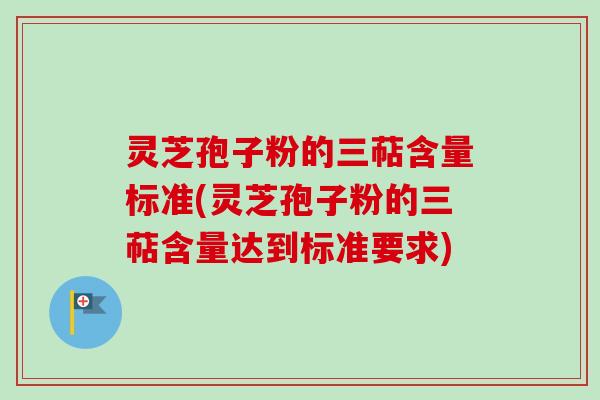 灵芝孢子粉的三萜含量标准(灵芝孢子粉的三萜含量达到标准要求)-第1张图片-卓越灵芝孢子粉 灵芝孢子粉的三萜含量标准(灵芝孢子粉的三萜含量达到标准要求)-第1张图片-卓越灵芝孢子粉