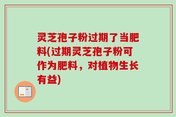灵芝孢子粉过期了当肥料(过期灵芝孢子粉可作为肥料，对植物生长有益)-第1张图片-卓越灵芝孢子粉