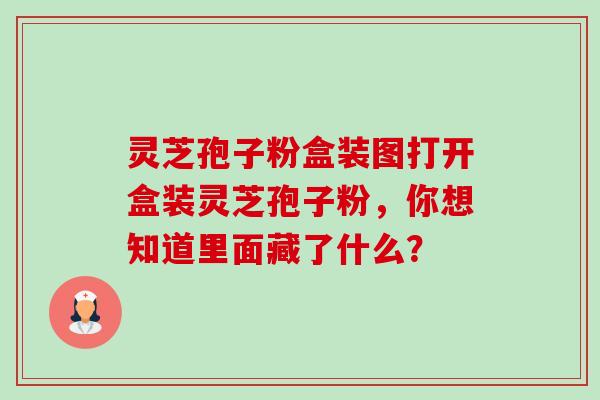 灵芝孢子粉盒装图打开盒装灵芝孢子粉,你想知道里面藏了什么?-第1张图片-卓越灵芝孢子粉 灵芝孢子粉盒装图打开盒装灵芝孢子粉,你想知道里面藏了什么?-第1张图片-卓越灵芝孢子粉