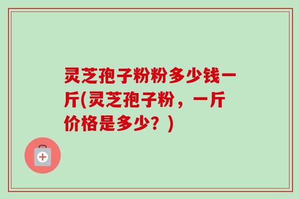 灵芝孢子粉粉多少钱一斤(灵芝孢子粉,一斤价格是多少?)-第1张图片-卓越灵芝孢子粉 灵芝孢子粉粉多少钱一斤(灵芝孢子粉,一斤价格是多少?)-第1张图片-卓越灵芝孢子粉