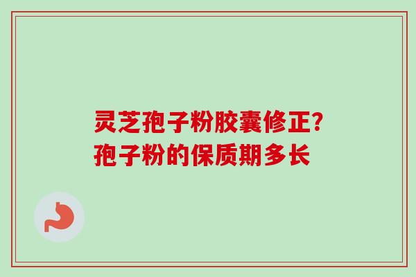 灵芝孢子粉胶囊修正?孢子粉的保质期多长-第1张图片-卓越灵芝孢子粉 灵芝孢子粉胶囊修正?孢子粉的保质期多长-第1张图片-卓越灵芝孢子粉