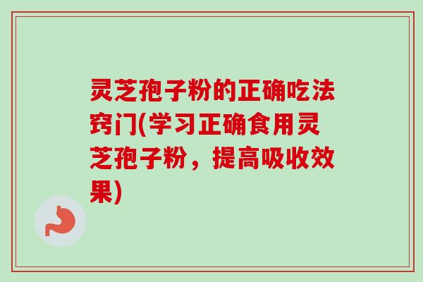 灵芝孢子粉的正确吃法窍门(学习正确食用灵芝孢子粉，提高吸收效果)-第1张图片-卓越灵芝孢子粉