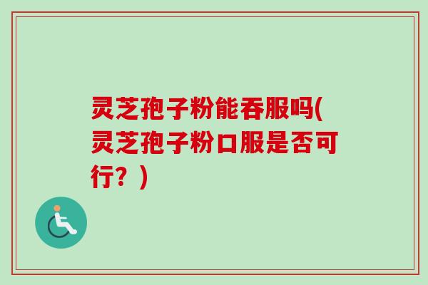 灵芝孢子粉能吞服吗(灵芝孢子粉口服是否可行?)-第1张图片-卓越灵芝孢子粉 灵芝孢子粉能吞服吗(灵芝孢子粉口服是否可行?)-第1张图片-卓越灵芝孢子粉