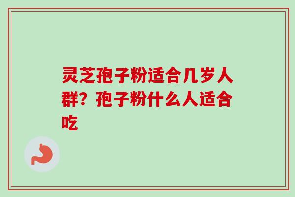 灵芝孢子粉适合几岁人群?孢子粉什么人适合吃-第1张图片-卓越灵芝孢子粉 灵芝孢子粉适合几岁人群?孢子粉什么人适合吃-第1张图片-卓越灵芝孢子粉