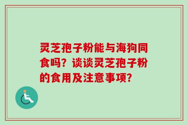 灵芝孢子粉能与海狗同食吗?谈谈灵芝孢子粉的食用及注意事项?-第1张图片-卓越灵芝孢子粉 灵芝孢子粉能与海狗同食吗?谈谈灵芝孢子粉的食用及注意事项?-第1张图片-卓越灵芝孢子粉