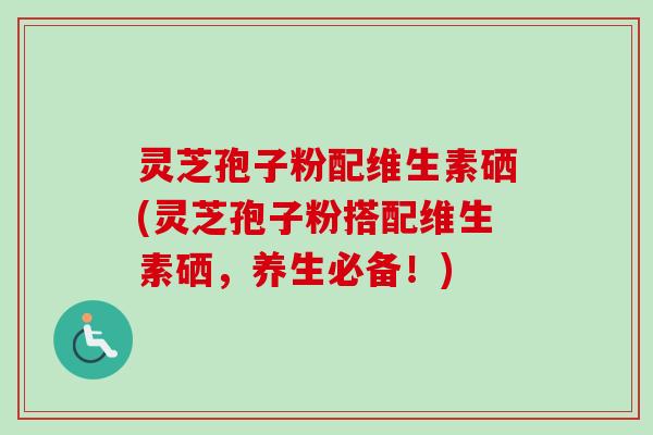 灵芝孢子粉配维生素硒(灵芝孢子粉搭配维生素硒,养生必备!)-第1张图片-卓越灵芝孢子粉 灵芝孢子粉配维生素硒(灵芝孢子粉搭配维生素硒,养生必备!)-第1张图片-卓越灵芝孢子粉