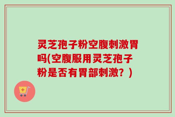 灵芝孢子粉空腹刺激胃吗(空腹服用灵芝孢子粉是否有胃部刺激?)-第1张图片-卓越灵芝孢子粉 灵芝孢子粉空腹刺激胃吗(空腹服用灵芝孢子粉是否有胃部刺激?)-第1张图片-卓越灵芝孢子粉