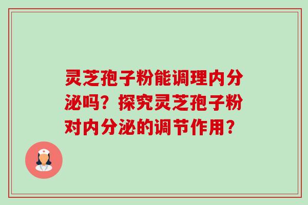 灵芝孢子粉能调理内分泌吗？探究灵芝孢子粉对内分泌的调节作用？-第1张图片-卓越灵芝孢子粉