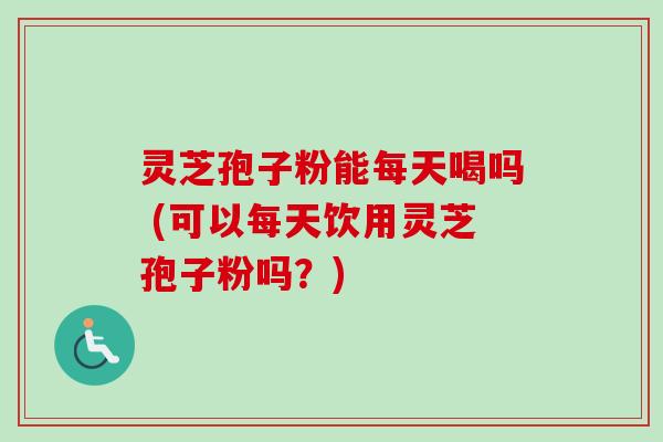 灵芝孢子粉能每天喝吗 (可以每天饮用灵芝孢子粉吗?)-第1张图片-卓越灵芝孢子粉 灵芝孢子粉能每天喝吗 (可以每天饮用灵芝孢子粉吗?)-第1张图片-卓越灵芝孢子粉