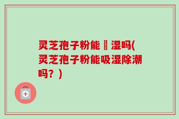 灵芝孢子粉能袪湿吗(灵芝孢子粉能吸湿除潮吗?)-第1张图片-卓越灵芝孢子粉 灵芝孢子粉能袪湿吗(灵芝孢子粉能吸湿除潮吗?)-第1张图片-卓越灵芝孢子粉