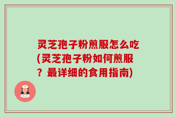 灵芝孢子粉煎服怎么吃(灵芝孢子粉如何煎服？最详细的食用指南)-第1张图片-卓越灵芝孢子粉