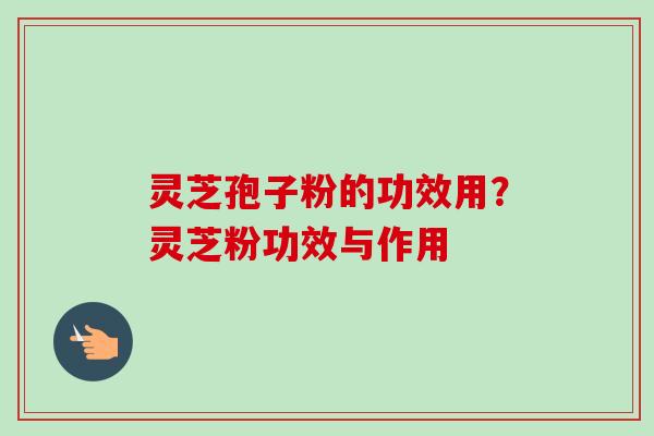 灵芝孢子粉的功效用?灵芝粉功效与作用-第1张图片-卓越灵芝孢子粉 灵芝孢子粉的功效用?灵芝粉功效与作用-第1张图片-卓越灵芝孢子粉