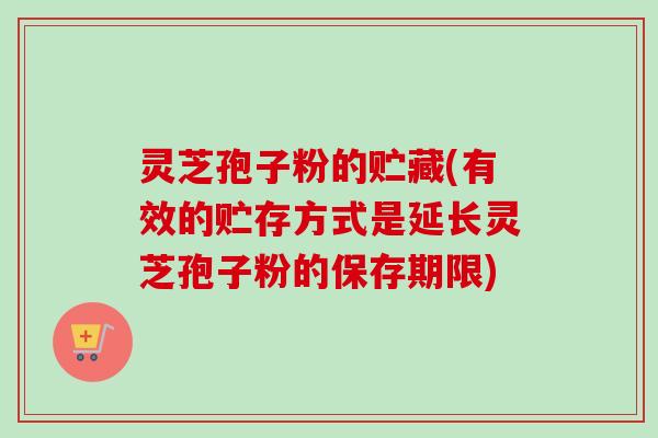 灵芝孢子粉的贮藏(有效的贮存方式是延长灵芝孢子粉的保存期限)-第1张图片-卓越灵芝孢子粉 灵芝孢子粉的贮藏(有效的贮存方式是延长灵芝孢子粉的保存期限)-第1张图片-卓越灵芝孢子粉