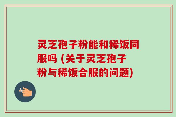 灵芝孢子粉能和稀饭同服吗 (关于灵芝孢子粉与稀饭合服的问题)-第1张图片-卓越灵芝孢子粉