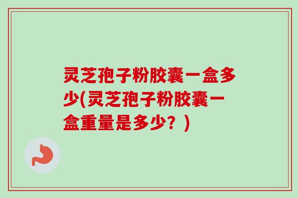 灵芝孢子粉胶囊一盒多少(灵芝孢子粉胶囊一盒重量是多少？)-第1张图片-卓越灵芝孢子粉