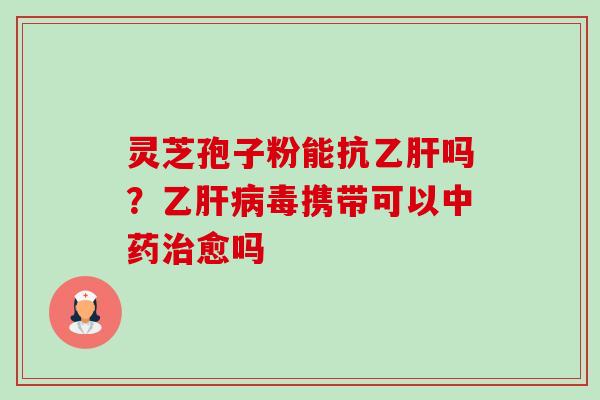 灵芝孢子粉能抗乙肝吗?乙肝病毒携带可以中药治愈吗-第1张图片-卓越灵芝孢子粉 灵芝孢子粉能抗乙肝吗?乙肝病毒携带可以中药治愈吗-第1张图片-卓越灵芝孢子粉