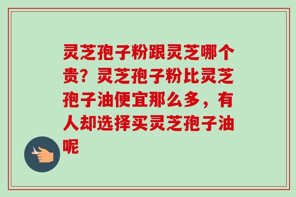 灵芝孢子粉跟灵芝哪个贵？灵芝孢子粉比灵芝孢子油便宜那么多，有人却选择买灵芝孢子油呢-第1张图片-卓越灵芝孢子粉