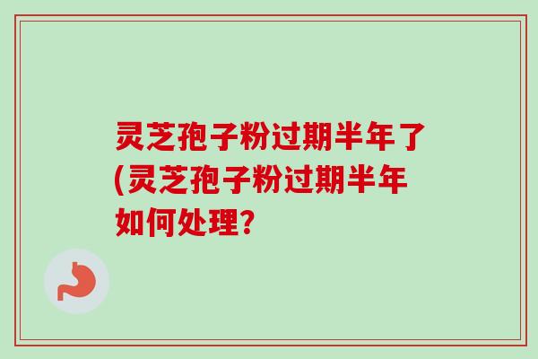 灵芝孢子粉过期半年了(灵芝孢子粉过期半年如何处理?-第1张图片-卓越灵芝孢子粉 灵芝孢子粉过期半年了(灵芝孢子粉过期半年如何处理?-第1张图片-卓越灵芝孢子粉
