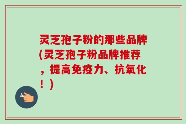 灵芝孢子粉的那些品牌(灵芝孢子粉品牌推荐,提高免疫力、抗氧化!)-第1张图片-卓越灵芝孢子粉 灵芝孢子粉的那些品牌(灵芝孢子粉品牌推荐,提高免疫力、抗氧化!)-第1张图片-卓越灵芝孢子粉