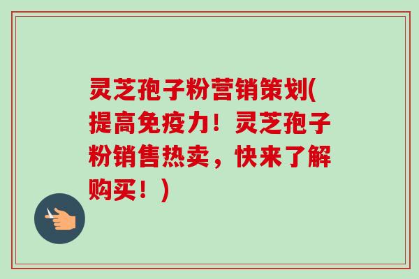 灵芝孢子粉营销策划(提高免疫力!灵芝孢子粉销售热卖,快来了解购买!)-第1张图片-卓越灵芝孢子粉 灵芝孢子粉营销策划(提高免疫力!灵芝孢子粉销售热卖,快来了解购买!)-第1张图片-卓越灵芝孢子粉