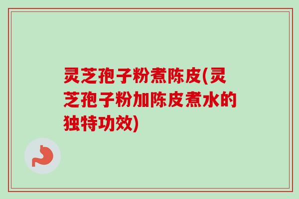 灵芝孢子粉煮陈皮(灵芝孢子粉加陈皮煮水的独特功效)-第1张图片-卓越灵芝孢子粉 灵芝孢子粉煮陈皮(灵芝孢子粉加陈皮煮水的独特功效)-第1张图片-卓越灵芝孢子粉
