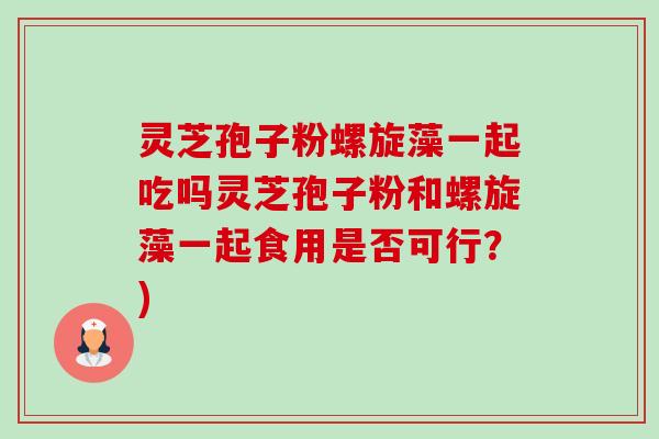 灵芝孢子粉螺旋藻一起吃吗灵芝孢子粉和螺旋藻一起食用是否可行?)-第1张图片-卓越灵芝孢子粉 灵芝孢子粉螺旋藻一起吃吗灵芝孢子粉和螺旋藻一起食用是否可行?)-第1张图片-卓越灵芝孢子粉