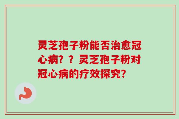 灵芝孢子粉能否治愈冠心病？？灵芝孢子粉对冠心病的疗效探究？-第1张图片-卓越灵芝孢子粉