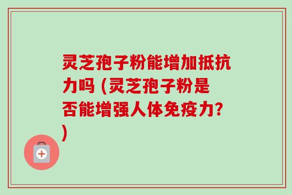 灵芝孢子粉能增加抵抗力吗 (灵芝孢子粉是否能增强人体免疫力?)-第1张图片-卓越灵芝孢子粉 灵芝孢子粉能增加抵抗力吗 (灵芝孢子粉是否能增强人体免疫力?)-第1张图片-卓越灵芝孢子粉