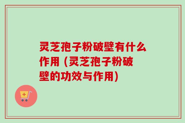 灵芝孢子粉破壁有什么作用 (灵芝孢子粉破壁的功效与作用)-第1张图片-卓越灵芝孢子粉 灵芝孢子粉破壁有什么作用 (灵芝孢子粉破壁的功效与作用)-第1张图片-卓越灵芝孢子粉