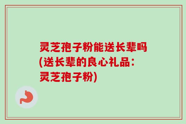 灵芝孢子粉能送长辈吗(送长辈的良心礼品:灵芝孢子粉)-第1张图片-卓越灵芝孢子粉 灵芝孢子粉能送长辈吗(送长辈的良心礼品:灵芝孢子粉)-第1张图片-卓越灵芝孢子粉