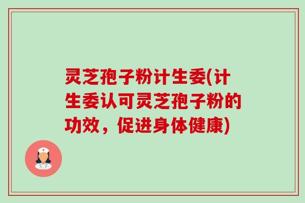 灵芝孢子粉计生委(计生委认可灵芝孢子粉的功效，促进身体健康)-第1张图片-卓越灵芝孢子粉