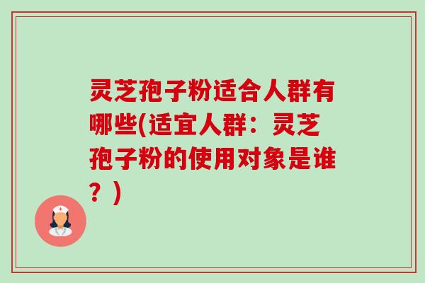 灵芝孢子粉适合人群有哪些(适宜人群:灵芝孢子粉的使用对象是谁?)-第1张图片-卓越灵芝孢子粉 灵芝孢子粉适合人群有哪些(适宜人群:灵芝孢子粉的使用对象是谁?)-第1张图片-卓越灵芝孢子粉