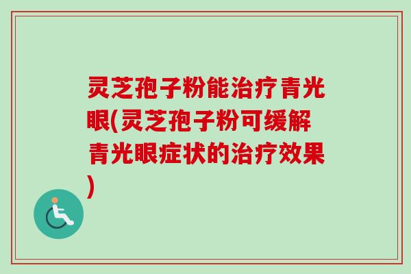 灵芝孢子粉能治疗青光眼(灵芝孢子粉可缓解青光眼症状的治疗效果)-第1张图片-卓越灵芝孢子粉