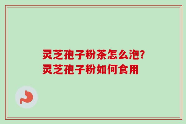 灵芝孢子粉茶怎么泡?灵芝孢子粉如何食用-第1张图片-卓越灵芝孢子粉 灵芝孢子粉茶怎么泡?灵芝孢子粉如何食用-第1张图片-卓越灵芝孢子粉
