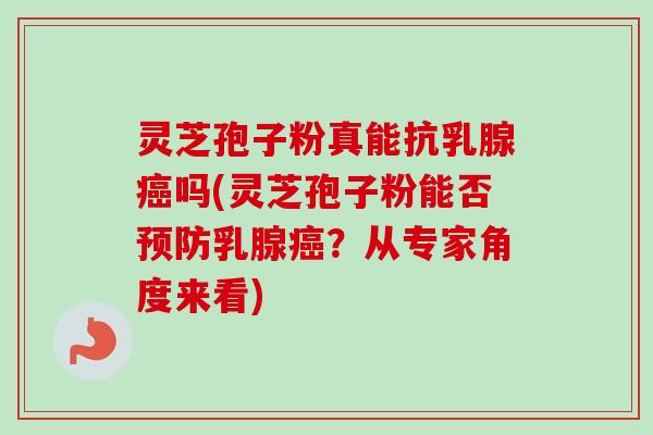 灵芝孢子粉真能抗乳腺癌吗(灵芝孢子粉能否预防乳腺癌？从专家角度来看)-第1张图片-卓越灵芝孢子粉