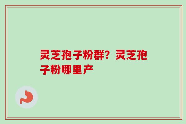灵芝孢子粉群?灵芝孢子粉哪里产-第1张图片-卓越灵芝孢子粉 灵芝孢子粉群?灵芝孢子粉哪里产-第1张图片-卓越灵芝孢子粉