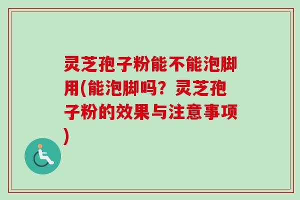 灵芝孢子粉能不能泡脚用(能泡脚吗?灵芝孢子粉的效果与注意事项)-第1张图片-卓越灵芝孢子粉 灵芝孢子粉能不能泡脚用(能泡脚吗?灵芝孢子粉的效果与注意事项)-第1张图片-卓越灵芝孢子粉