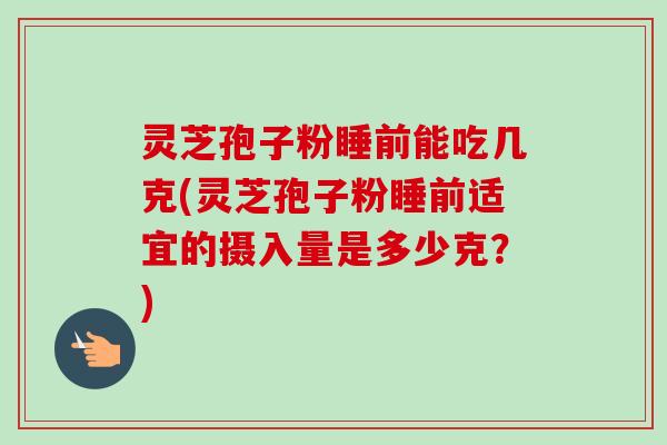 灵芝孢子粉睡前能吃几克(灵芝孢子粉睡前适宜的摄入量是多少克?)-第1张图片-卓越灵芝孢子粉 灵芝孢子粉睡前能吃几克(灵芝孢子粉睡前适宜的摄入量是多少克?)-第1张图片-卓越灵芝孢子粉